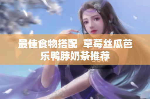 最佳食物搭配  草莓丝瓜芭乐鸭脖奶茶推荐