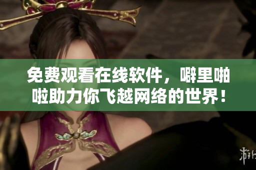 免费观看在线软件，噼里啪啦助力你飞越网络的世界！
