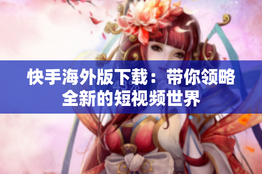 快手海外版下载：带你领略全新的短视频世界