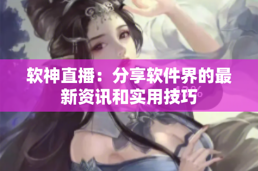 软神直播：分享软件界的最新资讯和实用技巧