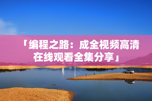「编程之路：成全视频高清在线观看全集分享」