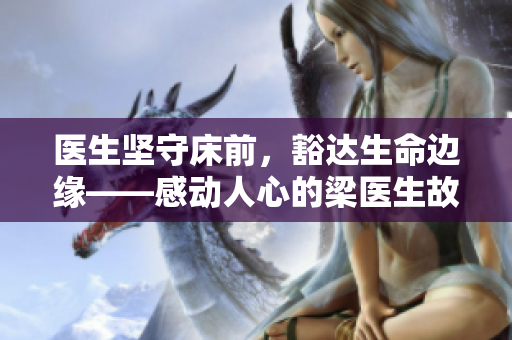 医生坚守床前，豁达生命边缘——感动人心的梁医生故事