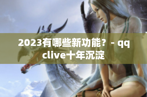 2023有哪些新功能？- qqclive十年沉淀