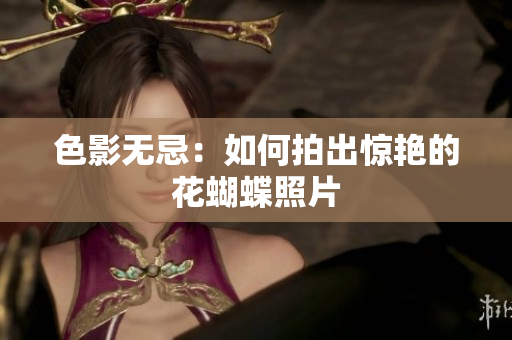 色影无忌：如何拍出惊艳的花蝴蝶照片