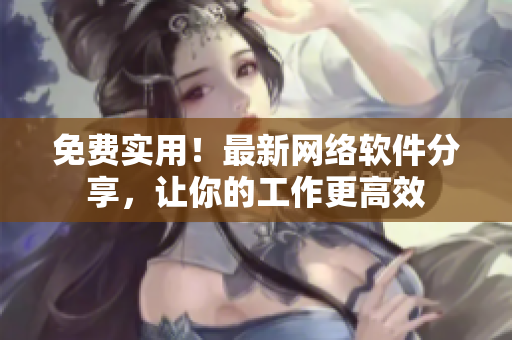 免费实用！最新网络软件分享，让你的工作更高效