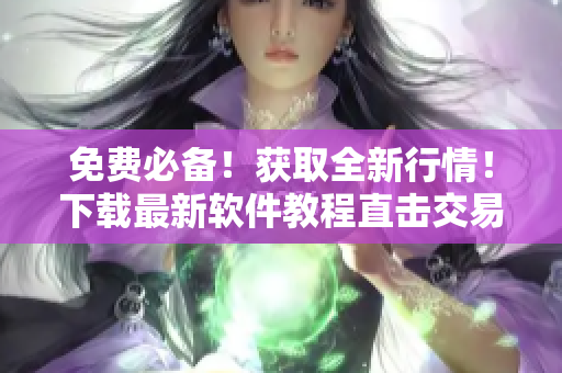 免费必备！获取全新行情！下载最新软件教程直击交易高峰！