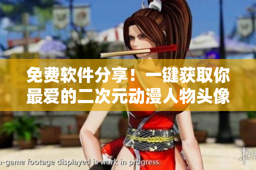免费软件分享！一键获取你最爱的二次元动漫人物头像