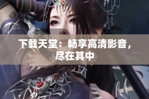 下载天堂：畅享高清影音，尽在其中