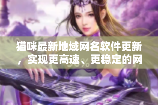 猫咪最新地域网名软件更新，实现更高速、更稳定的网络连接！