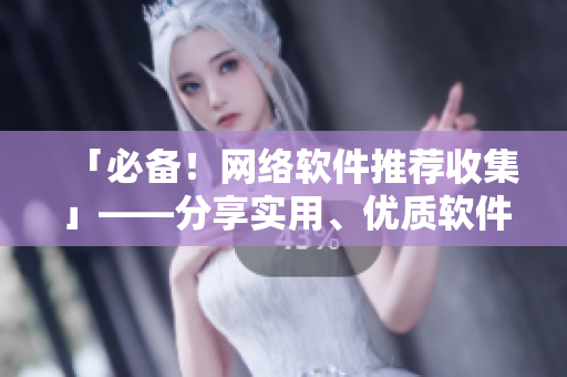 「必备！网络软件推荐收集」——分享实用、优质软件，完美解决应用选择难题！