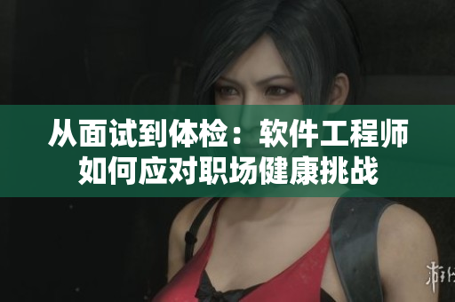 从面试到体检：软件工程师如何应对职场健康挑战