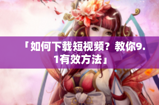 「如何下载短视频？教你9.1有效方法」