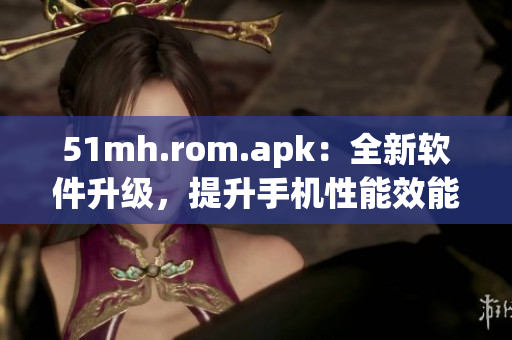 51mh.rom.apk：全新软件升级，提升手机性能效能