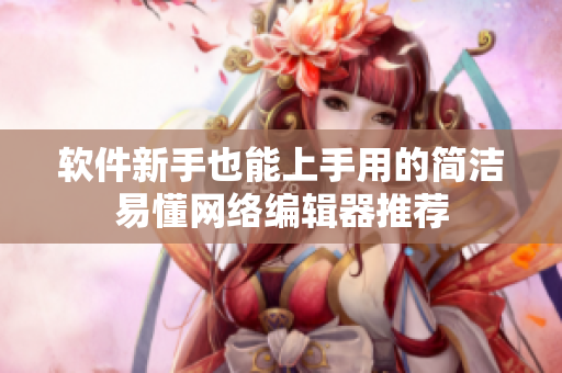软件新手也能上手用的简洁易懂网络编辑器推荐