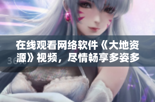 在线观看网络软件《大地资源》视频，尽情畅享多姿多彩的网络世界