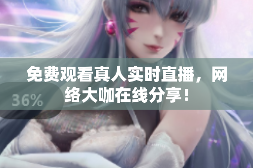 免费观看真人实时直播，网络大咖在线分享！