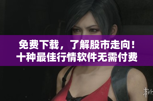 免费下载，了解股市走向！十种最佳行情软件无需付费