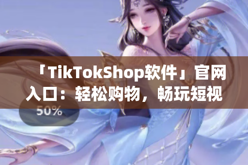 「TikTokShop软件」官网入口：轻松购物，畅玩短视频！