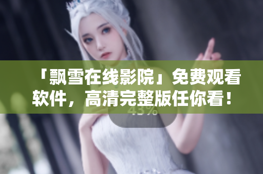 「飘雪在线影院」免费观看软件，高清完整版任你看！