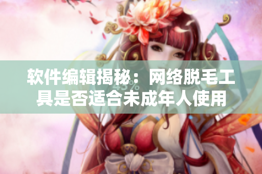 软件编辑揭秘：网络脱毛工具是否适合未成年人使用