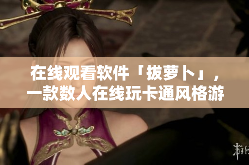 在线观看软件「拔萝卜」，一款数人在线玩卡通风格游戏