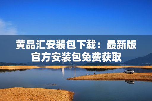 黄品汇安装包下载：最新版官方安装包免费获取