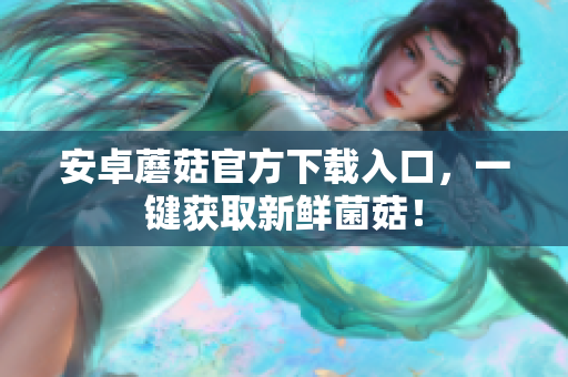 安卓蘑菇官方下载入口，一键获取新鲜菌菇！