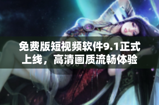 免费版短视频软件9.1正式上线，高清画质流畅体验
