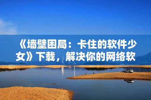 《墙壁困局：卡住的软件少女》下载，解决你的网络软件困难！