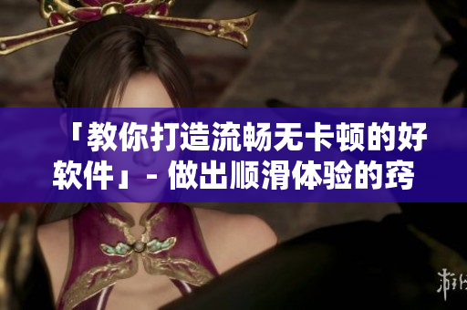 「教你打造流畅无卡顿的好软件」- 做出顺滑体验的窍门