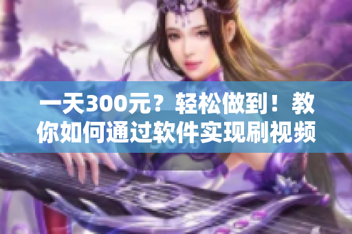 一天300元？轻松做到！教你如何通过软件实现刷视频赚钱