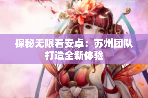 探秘无限看安卓：苏州团队打造全新体验