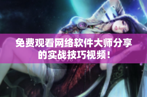 免费观看网络软件大师分享的实战技巧视频！