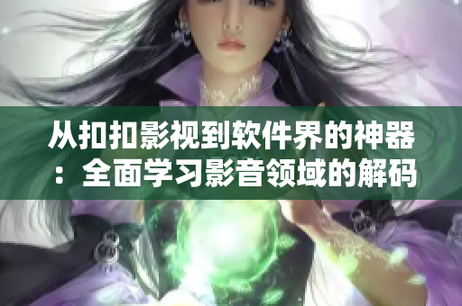 从扣扣影视到软件界的神器：全面学习影音领域的解码玩家