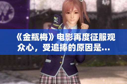 《金瓶梅》电影再度征服观众心，受追捧的原因是…