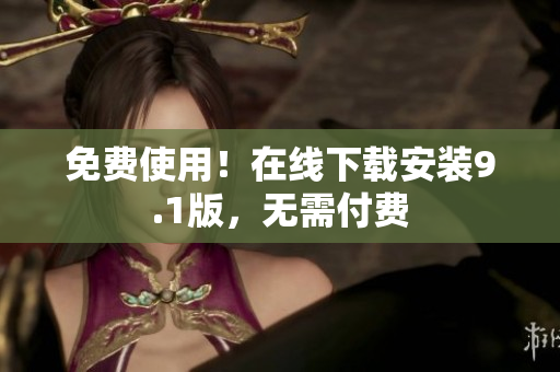 免费使用！在线下载安装9.1版，无需付费