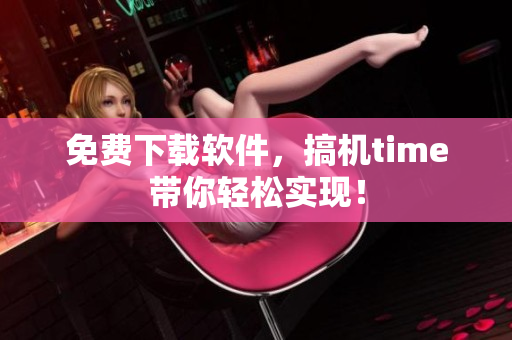 免费下载软件，搞机time带你轻松实现！