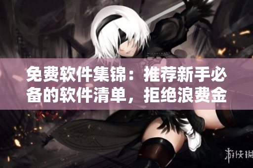 免费软件集锦：推荐新手必备的软件清单，拒绝浪费金钱！