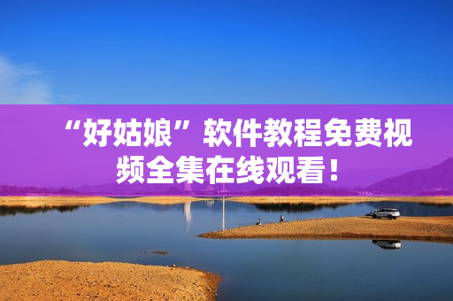 “好姑娘”软件教程免费视频全集在线观看！
