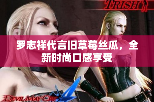 罗志祥代言旧草莓丝瓜，全新时尚口感享受