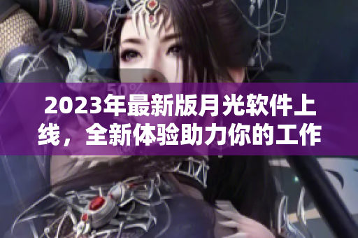 2023年最新版月光软件上线，全新体验助力你的工作！