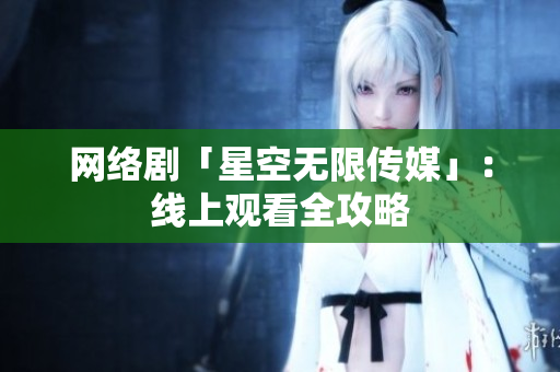 网络剧「星空无限传媒」：线上观看全攻略