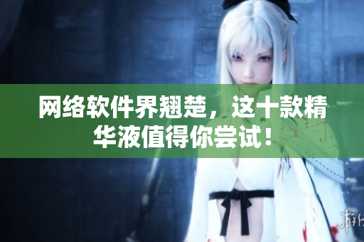 网络软件界翘楚，这十款精华液值得你尝试！