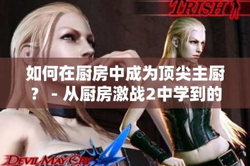如何在厨房中成为顶尖主厨？ - 从厨房激战2中学到的技巧
