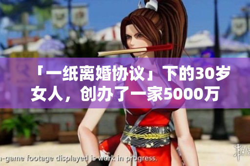 「一纸离婚协议」下的30岁女人，创办了一家5000万的公司