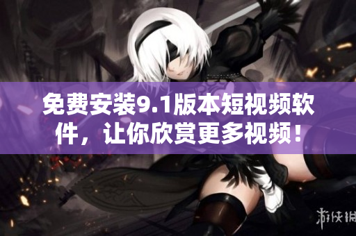 免费安装9.1版本短视频软件，让你欣赏更多视频！