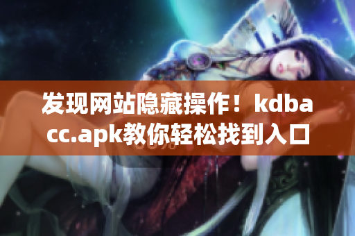 发现网站隐藏操作！kdbacc.apk教你轻松找到入口