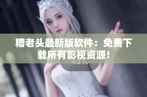 糟老头最新版软件：免费下载所有影视资源！