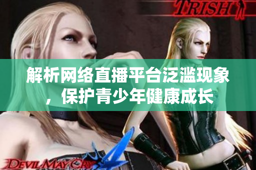 解析网络直播平台泛滥现象，保护青少年健康成长