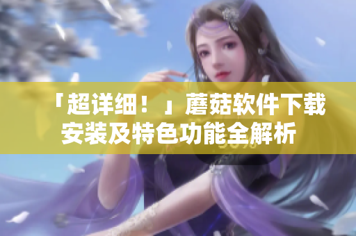 「超详细！」蘑菇软件下载安装及特色功能全解析